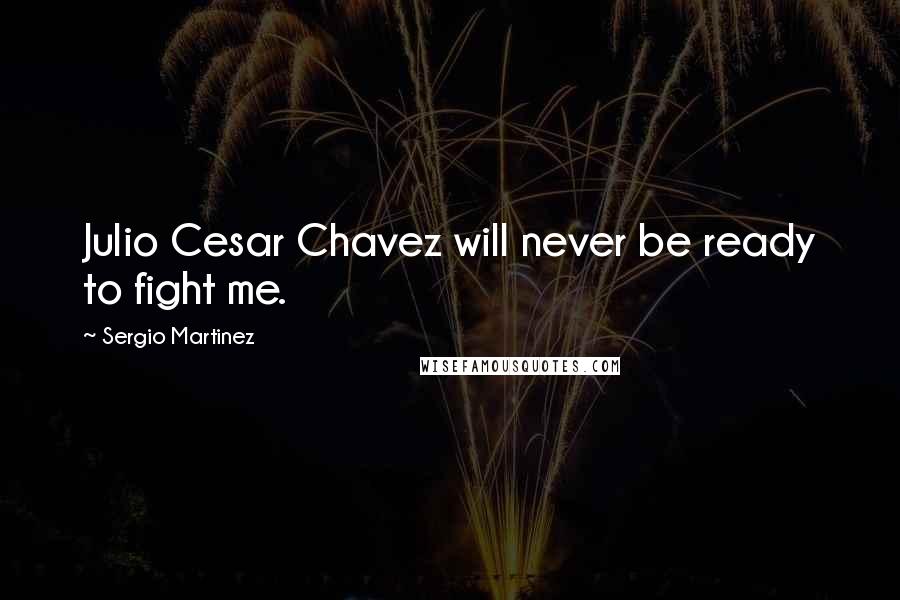 Sergio Martinez Quotes: Julio Cesar Chavez will never be ready to fight me.