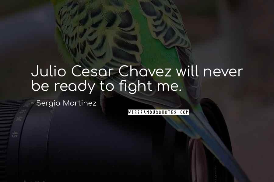 Sergio Martinez Quotes: Julio Cesar Chavez will never be ready to fight me.