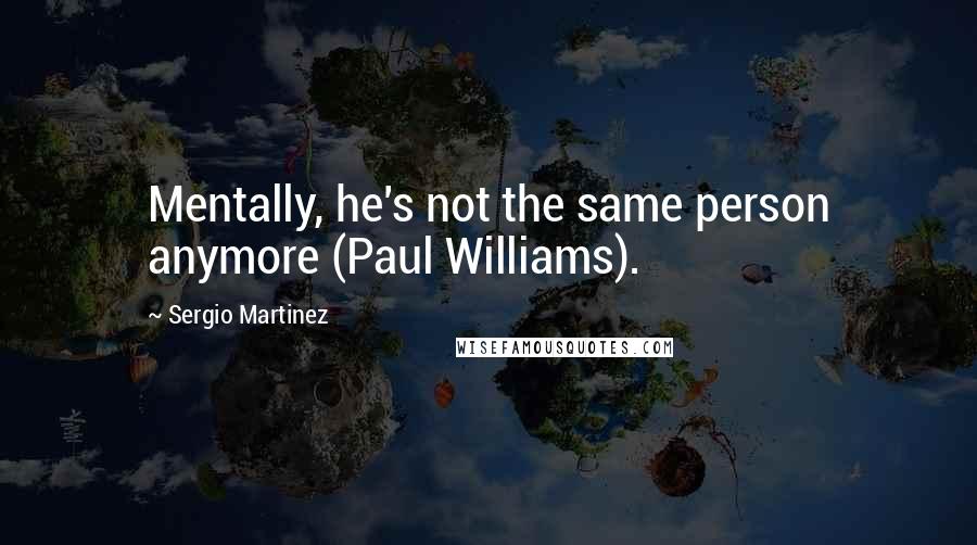 Sergio Martinez Quotes: Mentally, he's not the same person anymore (Paul Williams).