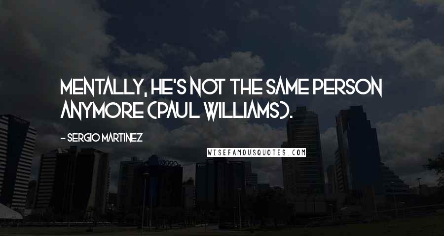 Sergio Martinez Quotes: Mentally, he's not the same person anymore (Paul Williams).