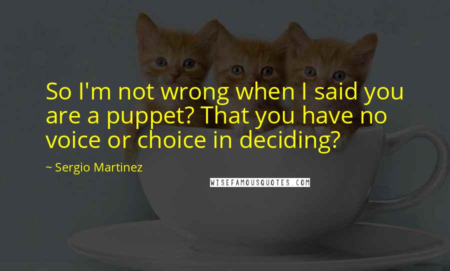 Sergio Martinez Quotes: So I'm not wrong when I said you are a puppet? That you have no voice or choice in deciding?