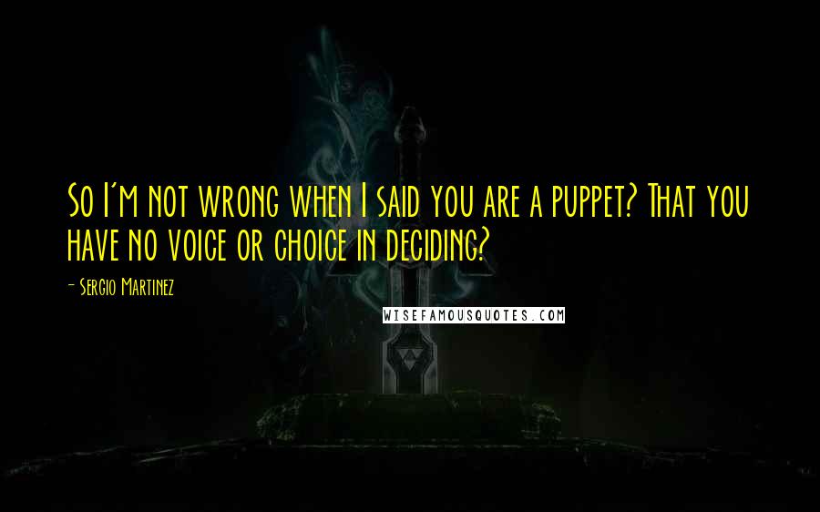 Sergio Martinez Quotes: So I'm not wrong when I said you are a puppet? That you have no voice or choice in deciding?