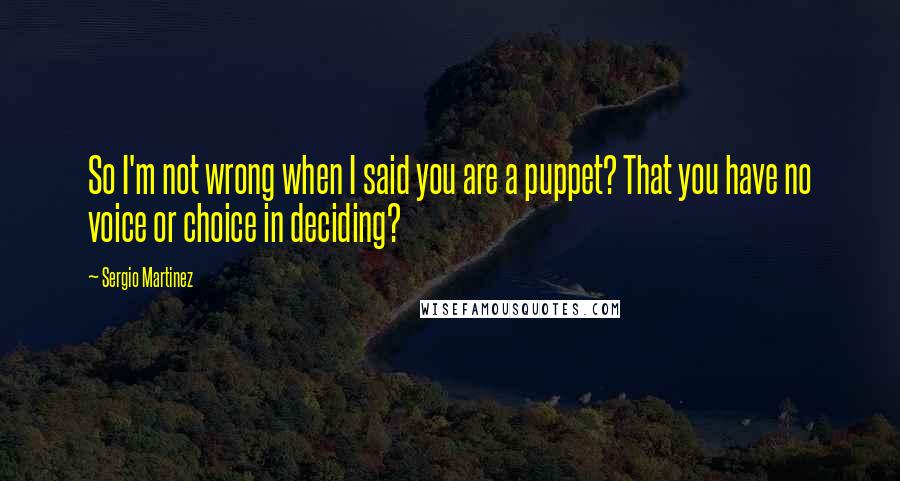 Sergio Martinez Quotes: So I'm not wrong when I said you are a puppet? That you have no voice or choice in deciding?