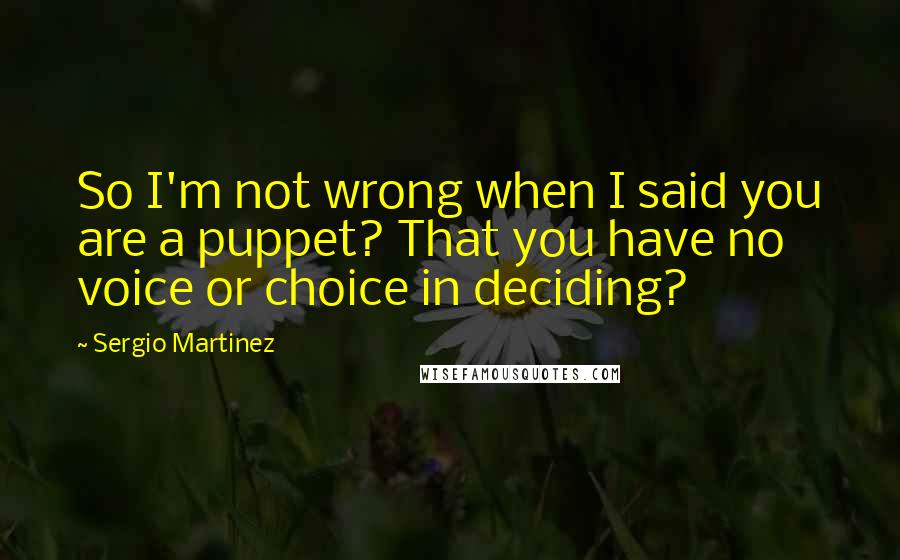 Sergio Martinez Quotes: So I'm not wrong when I said you are a puppet? That you have no voice or choice in deciding?
