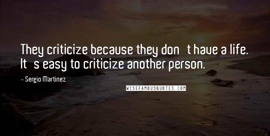 Sergio Martinez Quotes: They criticize because they don't have a life. It's easy to criticize another person.