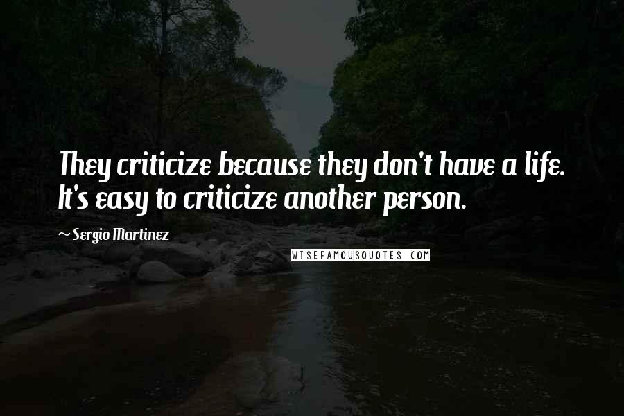 Sergio Martinez Quotes: They criticize because they don't have a life. It's easy to criticize another person.