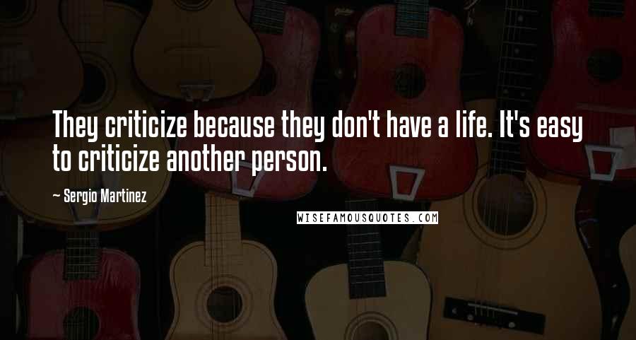 Sergio Martinez Quotes: They criticize because they don't have a life. It's easy to criticize another person.