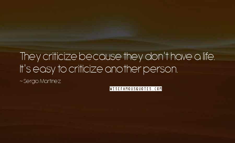 Sergio Martinez Quotes: They criticize because they don't have a life. It's easy to criticize another person.