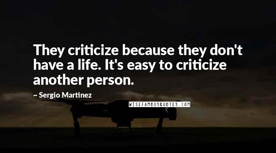 Sergio Martinez Quotes: They criticize because they don't have a life. It's easy to criticize another person.