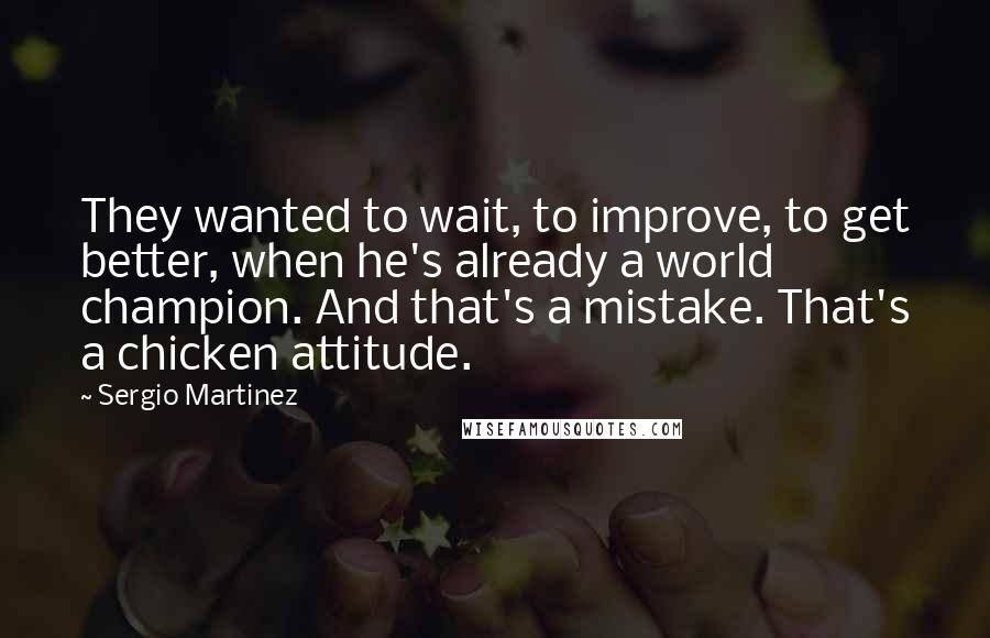 Sergio Martinez Quotes: They wanted to wait, to improve, to get better, when he's already a world champion. And that's a mistake. That's a chicken attitude.