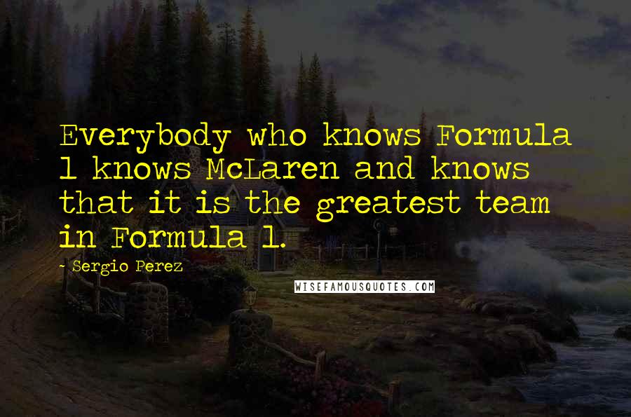 Sergio Perez Quotes: Everybody who knows Formula 1 knows McLaren and knows that it is the greatest team in Formula 1.