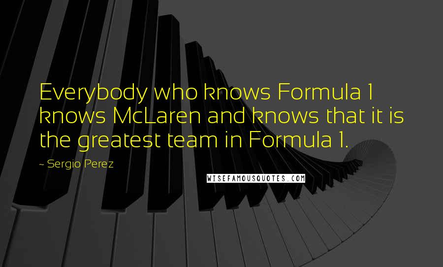 Sergio Perez Quotes: Everybody who knows Formula 1 knows McLaren and knows that it is the greatest team in Formula 1.