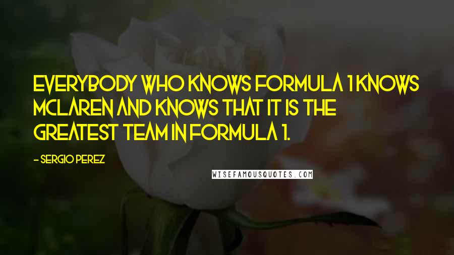 Sergio Perez Quotes: Everybody who knows Formula 1 knows McLaren and knows that it is the greatest team in Formula 1.