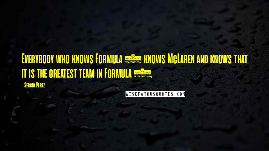 Sergio Perez Quotes: Everybody who knows Formula 1 knows McLaren and knows that it is the greatest team in Formula 1.