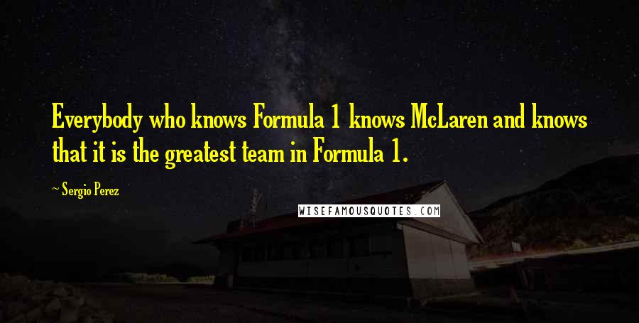 Sergio Perez Quotes: Everybody who knows Formula 1 knows McLaren and knows that it is the greatest team in Formula 1.