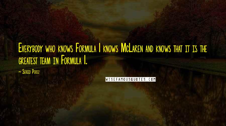 Sergio Perez Quotes: Everybody who knows Formula 1 knows McLaren and knows that it is the greatest team in Formula 1.