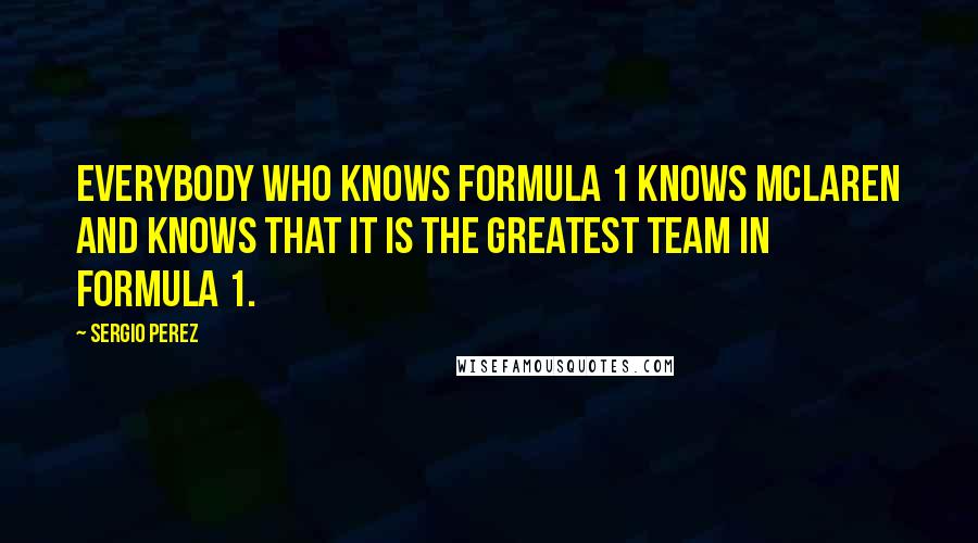 Sergio Perez Quotes: Everybody who knows Formula 1 knows McLaren and knows that it is the greatest team in Formula 1.