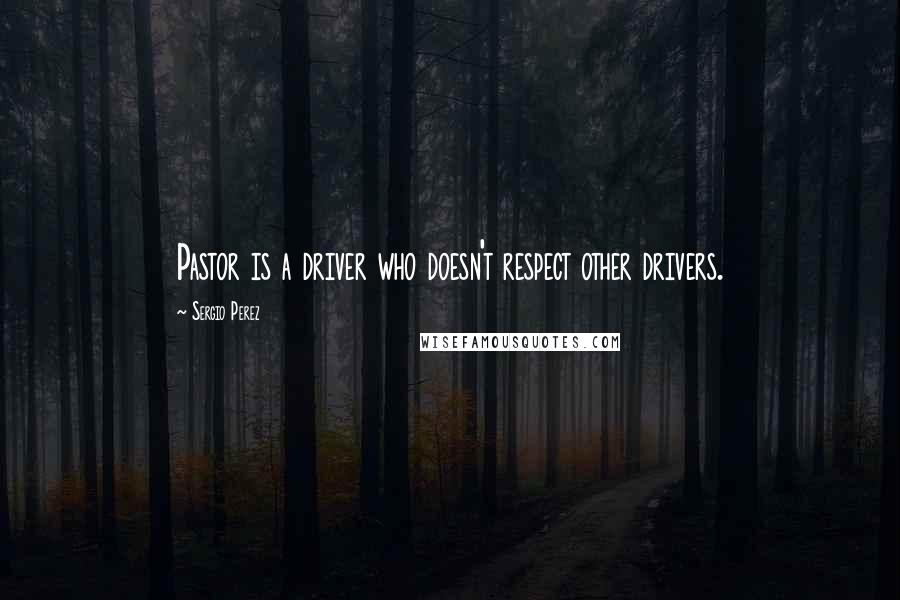 Sergio Perez Quotes: Pastor is a driver who doesn't respect other drivers.