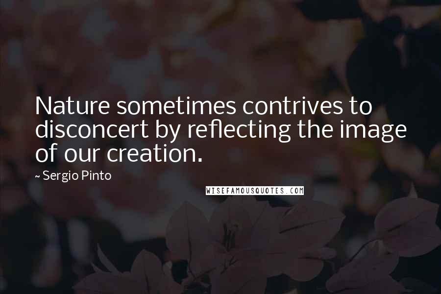 Sergio Pinto Quotes: Nature sometimes contrives to disconcert by reflecting the image of our creation.
