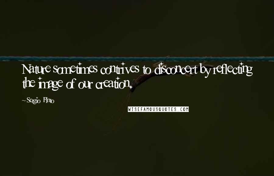 Sergio Pinto Quotes: Nature sometimes contrives to disconcert by reflecting the image of our creation.