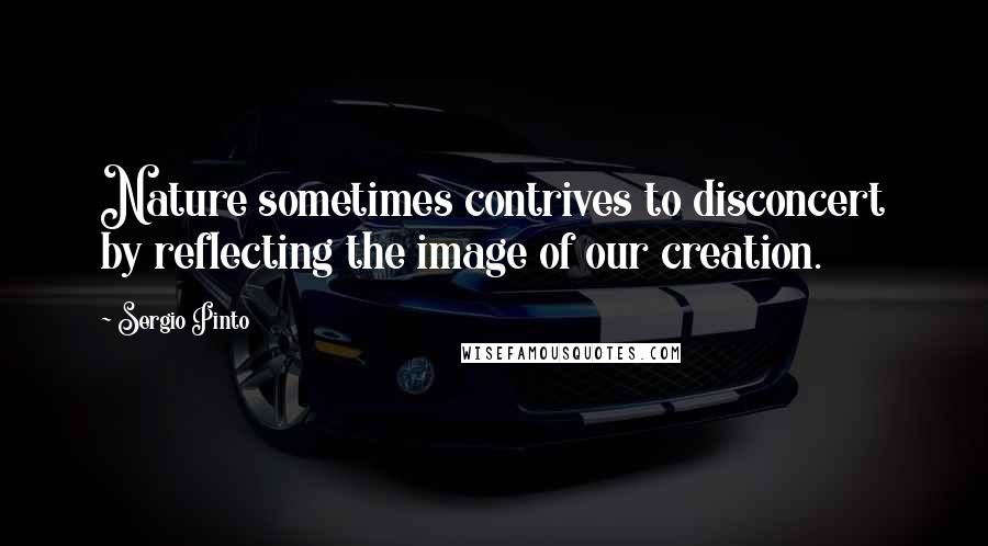 Sergio Pinto Quotes: Nature sometimes contrives to disconcert by reflecting the image of our creation.