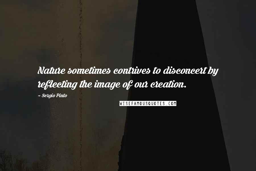 Sergio Pinto Quotes: Nature sometimes contrives to disconcert by reflecting the image of our creation.