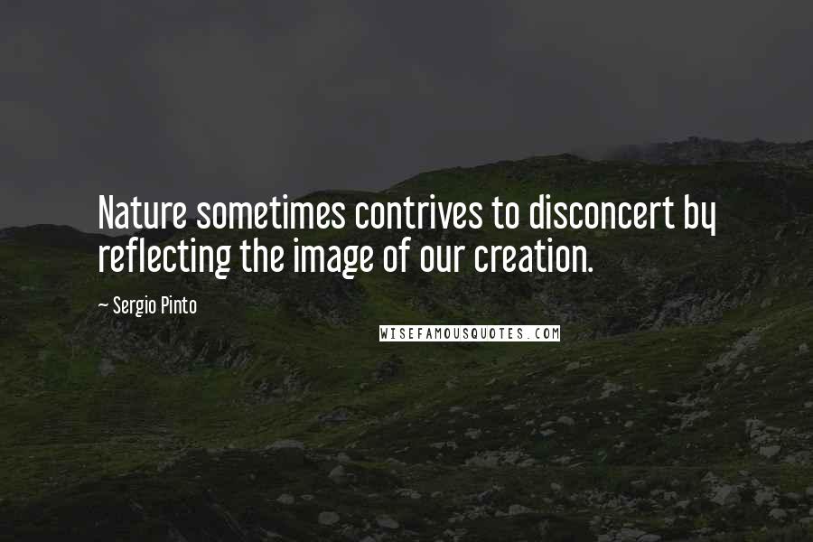 Sergio Pinto Quotes: Nature sometimes contrives to disconcert by reflecting the image of our creation.