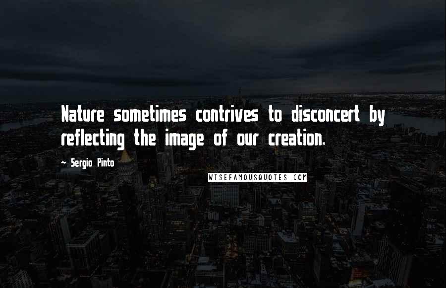 Sergio Pinto Quotes: Nature sometimes contrives to disconcert by reflecting the image of our creation.