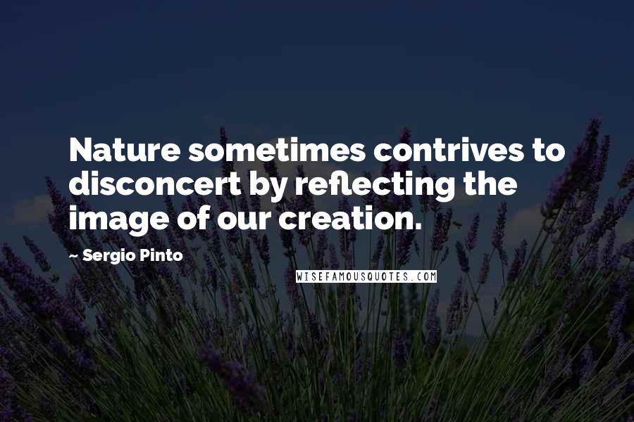 Sergio Pinto Quotes: Nature sometimes contrives to disconcert by reflecting the image of our creation.