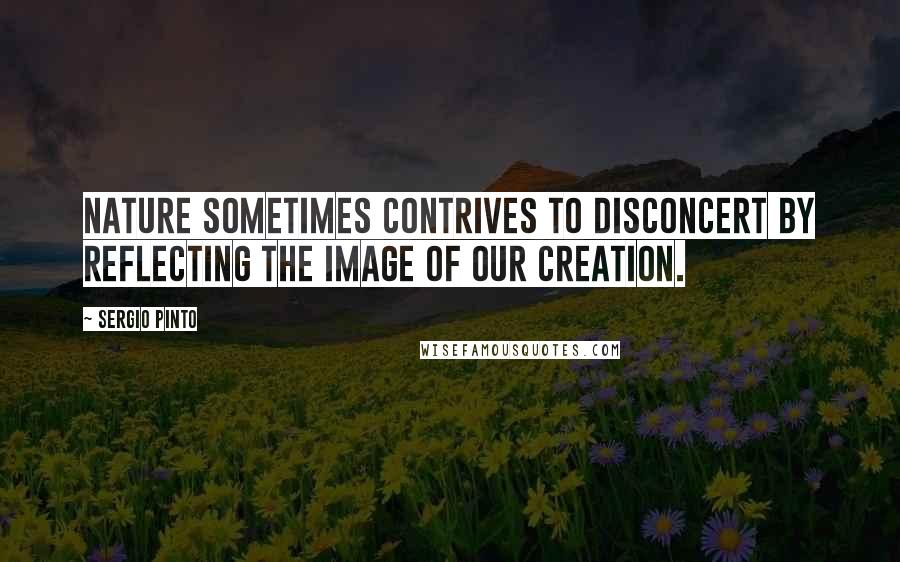 Sergio Pinto Quotes: Nature sometimes contrives to disconcert by reflecting the image of our creation.