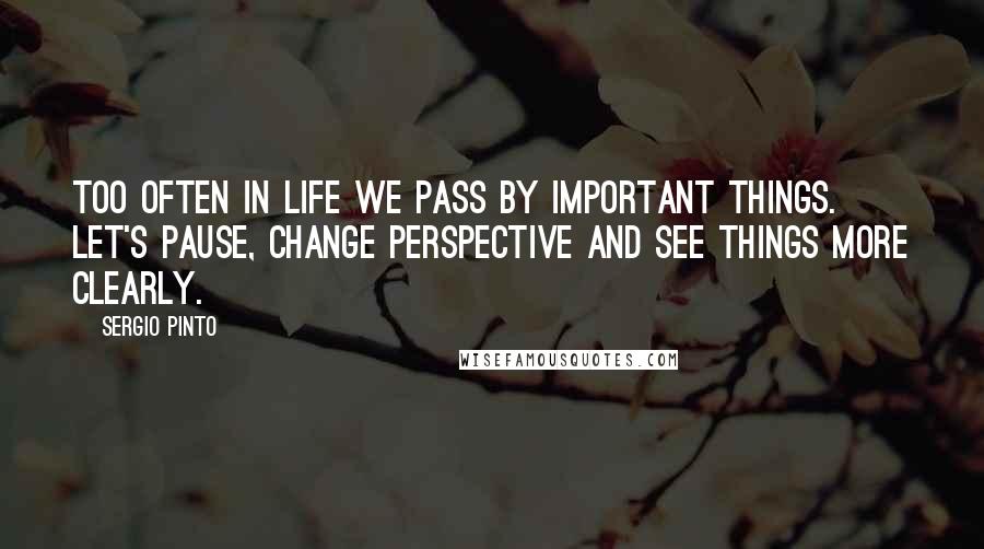 Sergio Pinto Quotes: Too often in life we pass by important things. Let's pause, change perspective and see things more clearly.