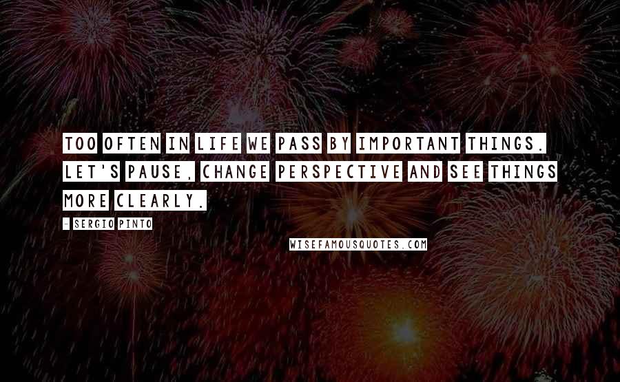 Sergio Pinto Quotes: Too often in life we pass by important things. Let's pause, change perspective and see things more clearly.