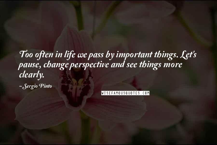 Sergio Pinto Quotes: Too often in life we pass by important things. Let's pause, change perspective and see things more clearly.