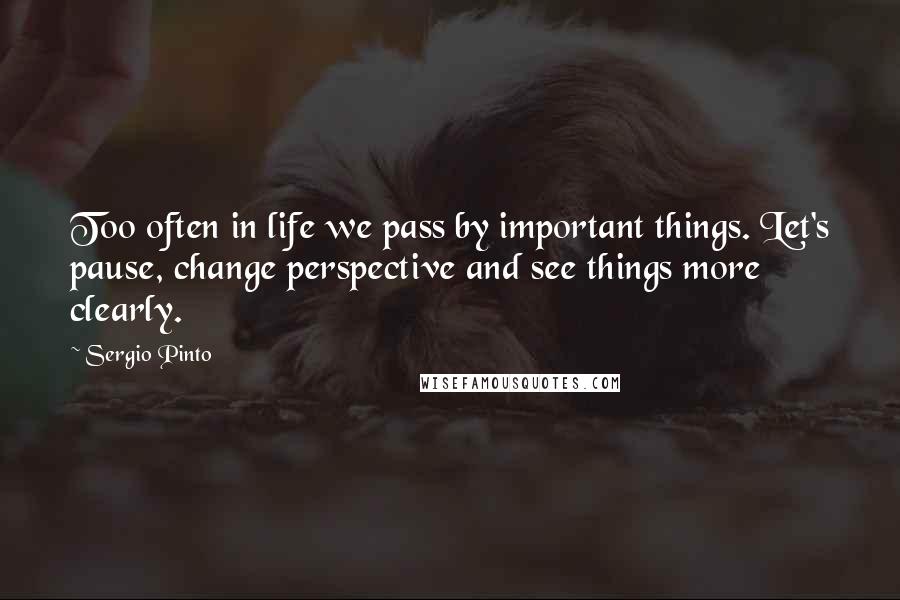 Sergio Pinto Quotes: Too often in life we pass by important things. Let's pause, change perspective and see things more clearly.