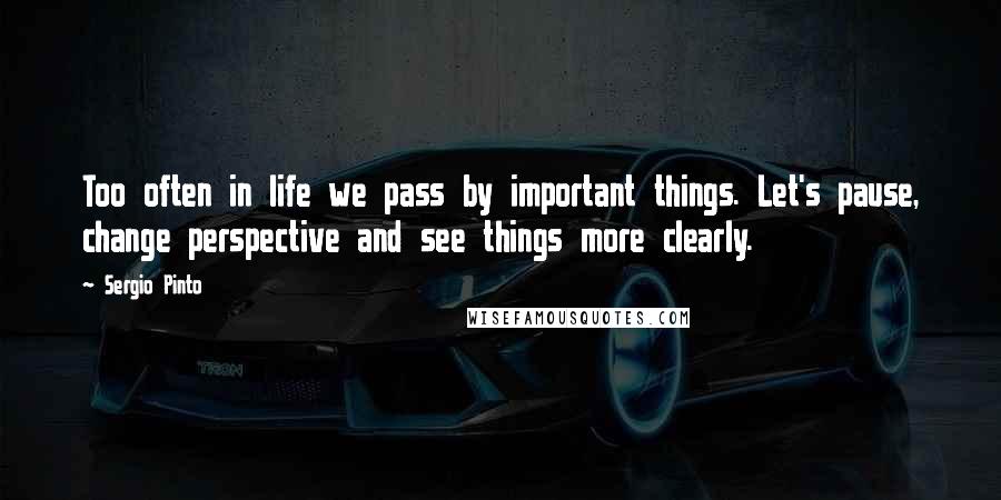 Sergio Pinto Quotes: Too often in life we pass by important things. Let's pause, change perspective and see things more clearly.