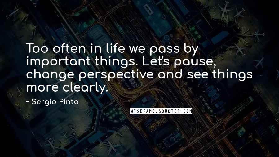 Sergio Pinto Quotes: Too often in life we pass by important things. Let's pause, change perspective and see things more clearly.