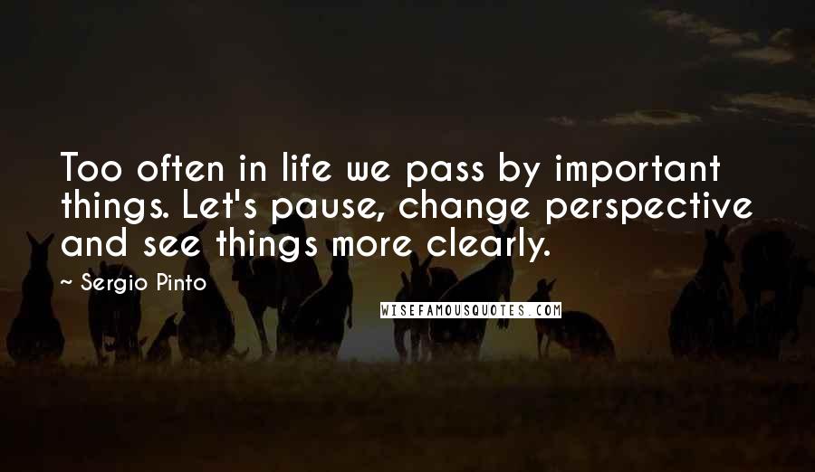Sergio Pinto Quotes: Too often in life we pass by important things. Let's pause, change perspective and see things more clearly.