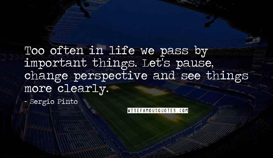 Sergio Pinto Quotes: Too often in life we pass by important things. Let's pause, change perspective and see things more clearly.