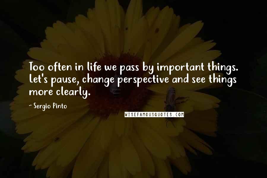 Sergio Pinto Quotes: Too often in life we pass by important things. Let's pause, change perspective and see things more clearly.