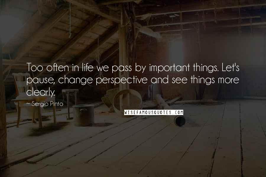 Sergio Pinto Quotes: Too often in life we pass by important things. Let's pause, change perspective and see things more clearly.