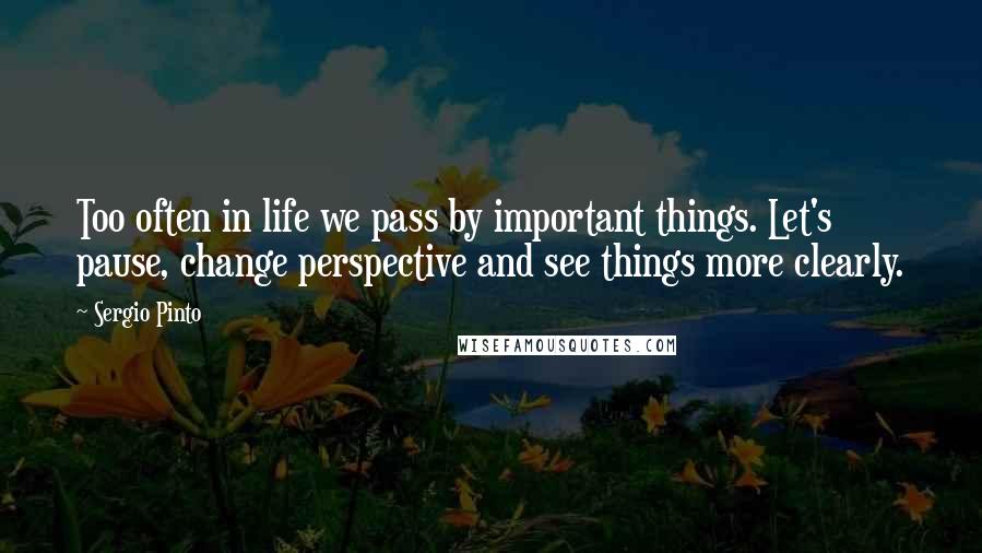 Sergio Pinto Quotes: Too often in life we pass by important things. Let's pause, change perspective and see things more clearly.