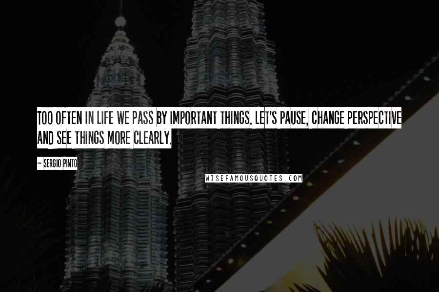 Sergio Pinto Quotes: Too often in life we pass by important things. Let's pause, change perspective and see things more clearly.