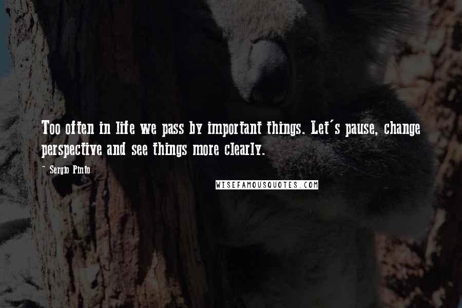 Sergio Pinto Quotes: Too often in life we pass by important things. Let's pause, change perspective and see things more clearly.