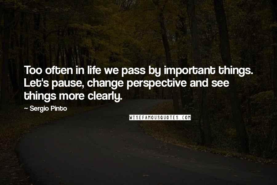 Sergio Pinto Quotes: Too often in life we pass by important things. Let's pause, change perspective and see things more clearly.