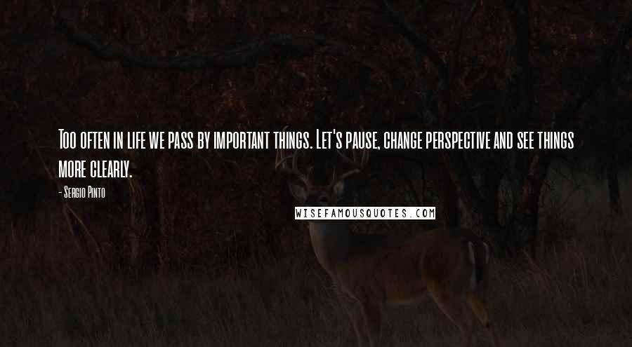 Sergio Pinto Quotes: Too often in life we pass by important things. Let's pause, change perspective and see things more clearly.