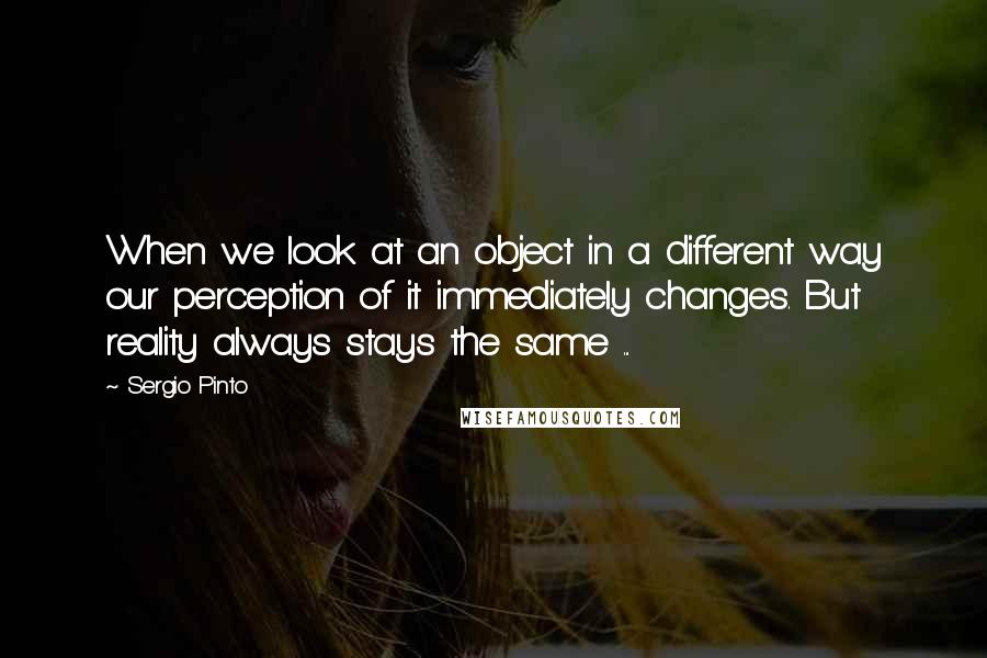 Sergio Pinto Quotes: When we look at an object in a different way our perception of it immediately changes. But reality always stays the same ...