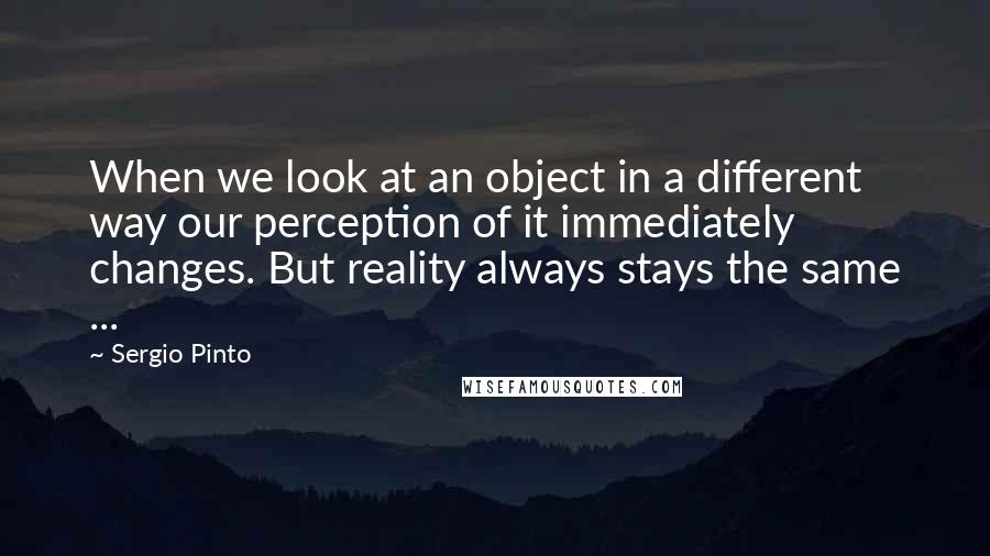 Sergio Pinto Quotes: When we look at an object in a different way our perception of it immediately changes. But reality always stays the same ...