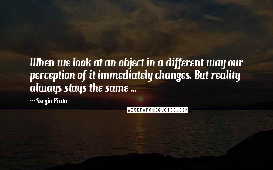 Sergio Pinto Quotes: When we look at an object in a different way our perception of it immediately changes. But reality always stays the same ...