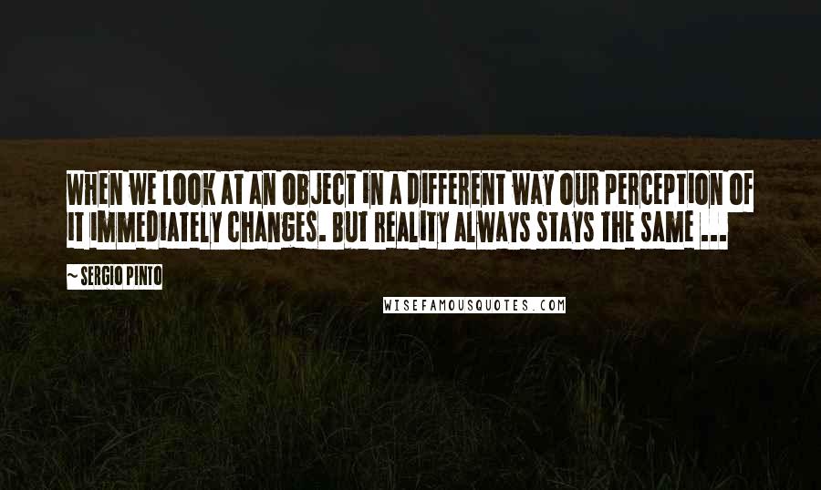 Sergio Pinto Quotes: When we look at an object in a different way our perception of it immediately changes. But reality always stays the same ...