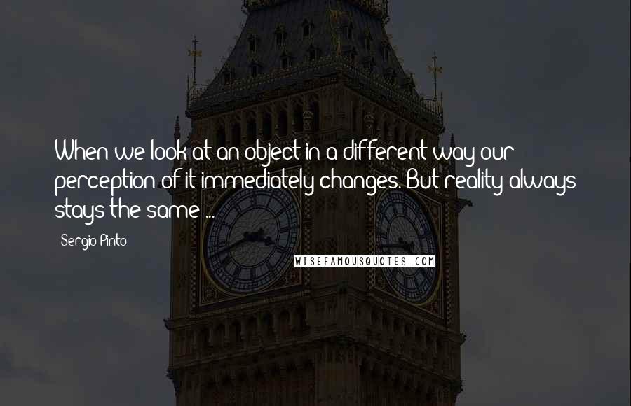 Sergio Pinto Quotes: When we look at an object in a different way our perception of it immediately changes. But reality always stays the same ...